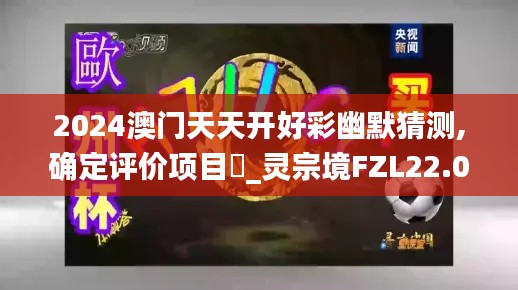 2024澳门天天开好彩幽默猜测,确定评价项目_灵宗境FZL22.04