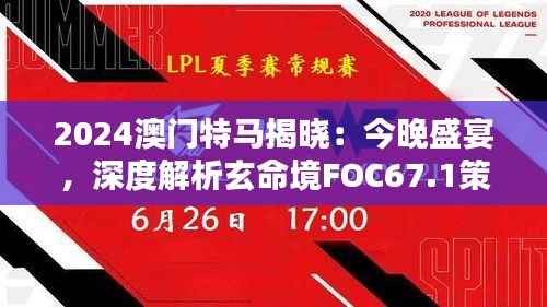 2024澳门特马揭晓:今晚盛宴,深度解析玄命境FOC67.1策略