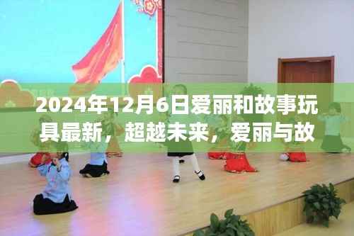 超越未来,爱丽与故事玩具的励志成长之旅——学习变化,自信铸就梦想之路(2024年12月6日更新)
