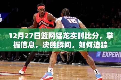 12月27日篮网猛龙实时比分全面指南,掌握决胜瞬间