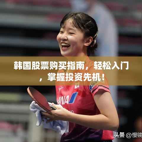 韩国股票购买指南,轻松入门,掌握投资先机!