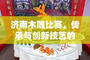 济南木雕比赛,传承与创新技艺的巅峰对决