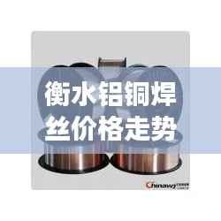 衡水铝铜焊丝价格走势深度解读