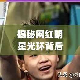 揭秘网红明星光环背后的真实面目,光环背后的真相大揭秘
