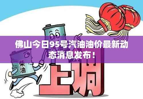 佛山今日95号汽油油价最新动态消息发布!