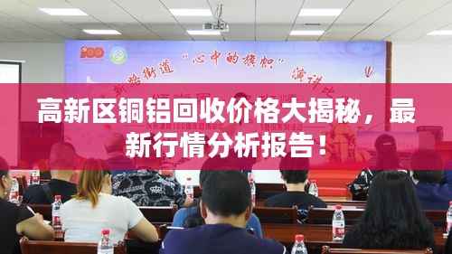 高新区铜铝回收价格大揭秘,最新行情分析报告!