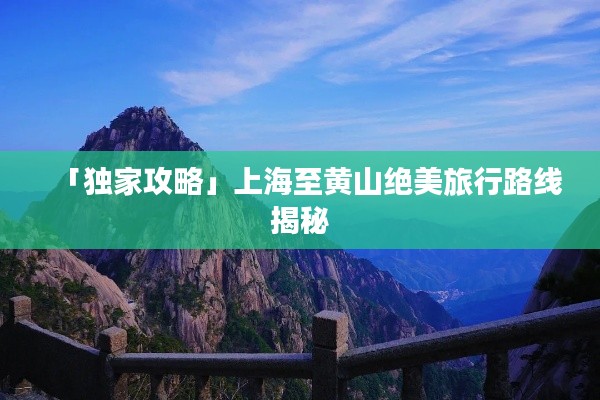 「独家攻略」上海至黄山绝美旅行路线揭秘
