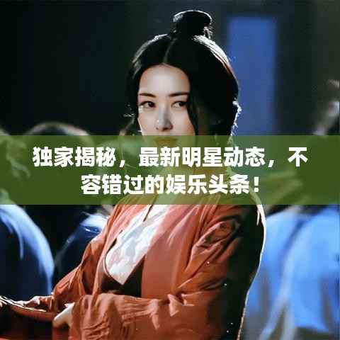 独家揭秘,最新明星动态,不容错过的娱乐头条!