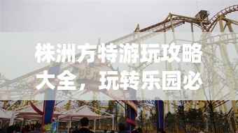 株洲方特游玩攻略大全,玩转乐园必备秘籍!