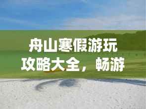 舟山寒假游玩攻略大全,畅游海岛美景,尽享冬日风情!