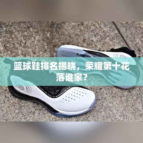 篮球鞋排名揭晓,荣耀第十花落谁家?