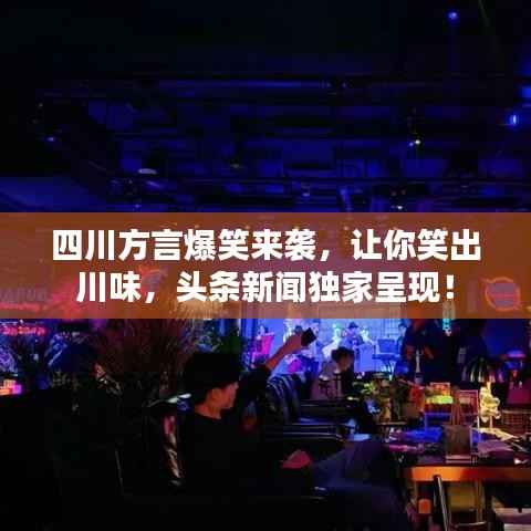 四川方言爆笑来袭,让你笑出川味,头条新闻独家呈现!