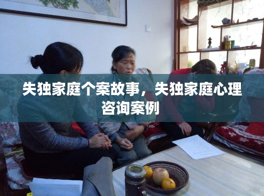失独家庭个案故事，失独家庭心理咨询案例 