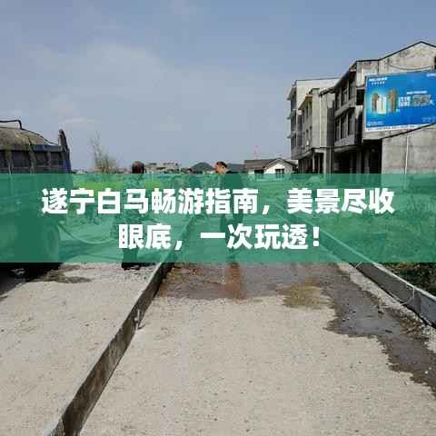 遂宁白马畅游指南,美景尽收眼底,一次玩透!