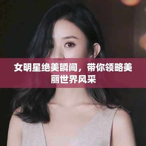 女明星绝美瞬间,带你领略美丽世界风采