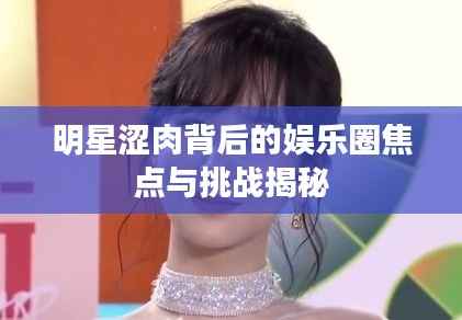 明星涩肉背后的娱乐圈焦点与挑战揭秘