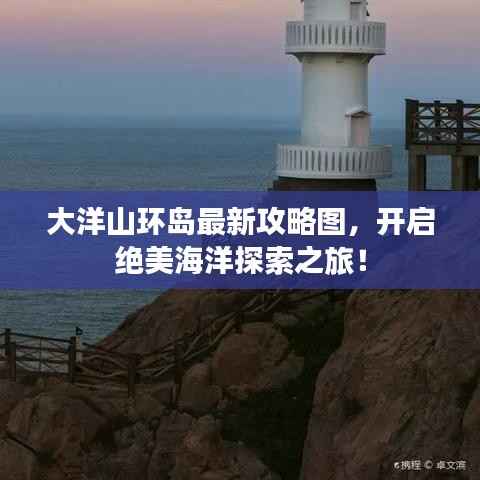 大洋山环岛最新攻略图,开启绝美海洋探索之旅!